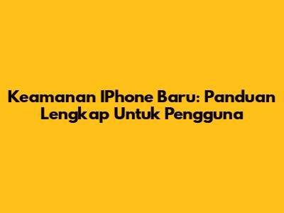 Keamanan IPhone Baru: Panduan Lengkap Untuk Pengguna