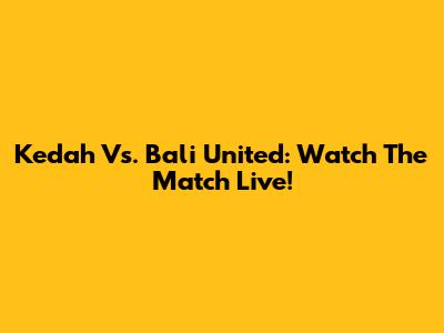 Kedah Vs. Bali United: Watch The Match Live!