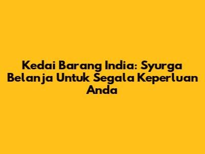 Kedai Barang India: Syurga Belanja Untuk Segala Keperluan Anda