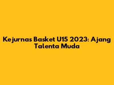 Kejurnas Basket U15 2023: Ajang Talenta Muda