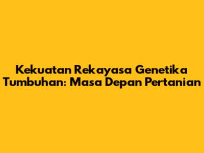 Kekuatan Rekayasa Genetika Tumbuhan: Masa Depan Pertanian