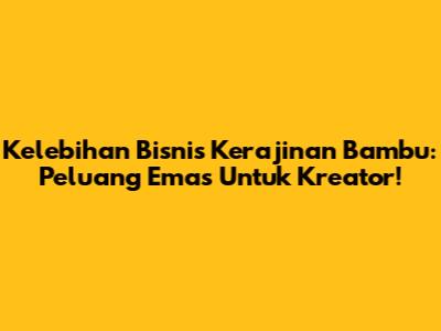 Kelebihan Bisnis Kerajinan Bambu: Peluang Emas Untuk Kreator!
