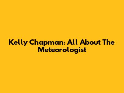 Kelly Chapman: All About The Meteorologist