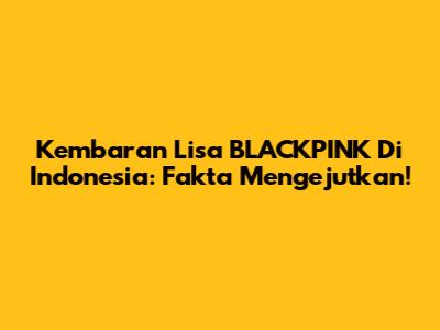 Kembaran Lisa BLACKPINK Di Indonesia: Fakta Mengejutkan!
