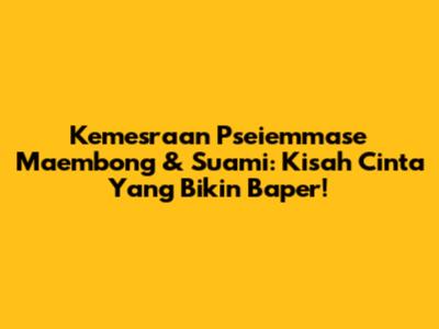 Kemesraan Pseiemmase Maembong & Suami: Kisah Cinta Yang Bikin Baper!