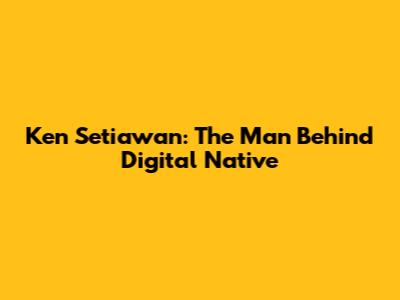 Ken Setiawan: The Man Behind "Digital Native"