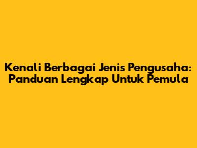 Kenali Berbagai Jenis Pengusaha: Panduan Lengkap Untuk Pemula