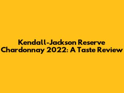 Kendall-Jackson Reserve Chardonnay 2022: A Taste Review