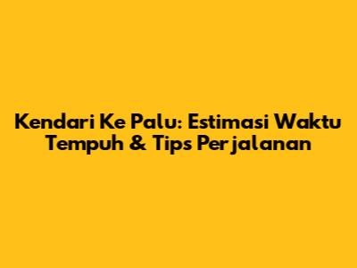 Kendari Ke Palu: Estimasi Waktu Tempuh & Tips Perjalanan