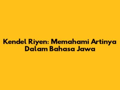 Kendel Riyen: Memahami Artinya Dalam Bahasa Jawa