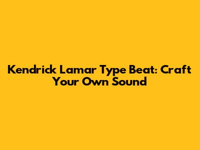 Kendrick Lamar Type Beat: Craft Your Own Sound