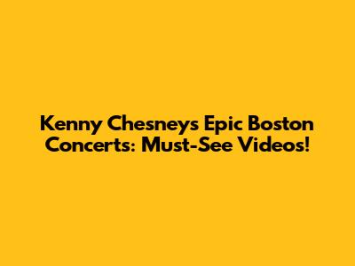 Kenny Chesney's Epic Boston Concerts: Must-See Videos!