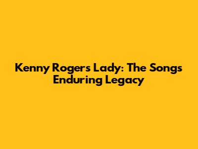 Kenny Rogers' 'Lady': The Song's Enduring Legacy
