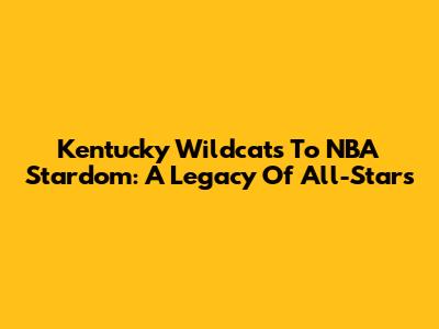 Kentucky Wildcats To NBA Stardom: A Legacy Of All-Stars