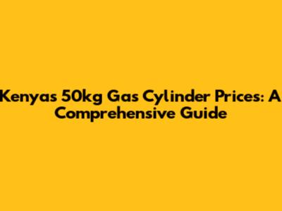 Kenya's 50kg Gas Cylinder Prices: A Comprehensive Guide