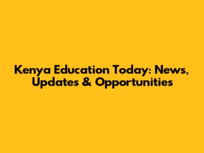 Kenya Education Today: News, Updates & Opportunities
