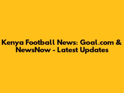 Kenya Football News: Goal.com & NewsNow - Latest Updates