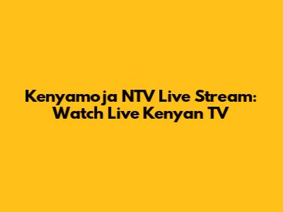 Kenyamoja NTV Live Stream: Watch Live Kenyan TV
