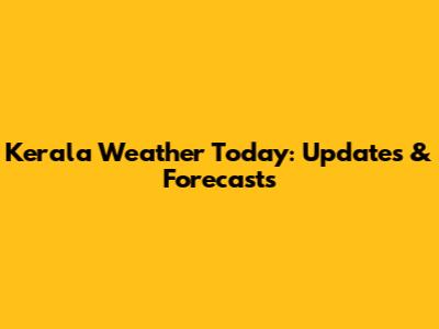 Kerala Weather Today: Updates & Forecasts