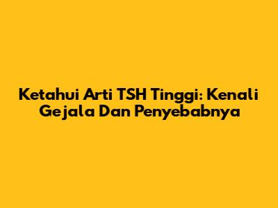 Ketahui Arti TSH Tinggi: Kenali Gejala Dan Penyebabnya