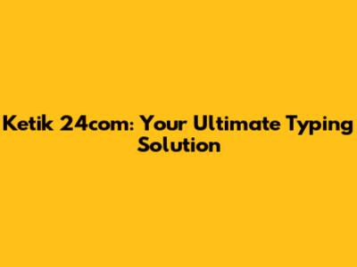Ketik 24com: Your Ultimate Typing Solution