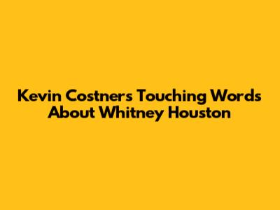 Kevin Costner's Touching Words About Whitney Houston