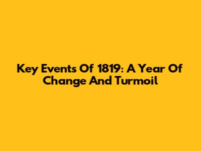 Key Events Of 1819: A Year Of Change And Turmoil