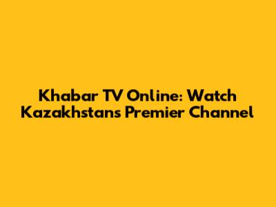 Khabar TV Online: Watch Kazakhstan's Premier Channel