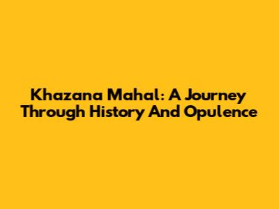 Khazana Mahal: A Journey Through History And Opulence