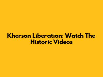 Kherson Liberation: Watch The Historic Videos
