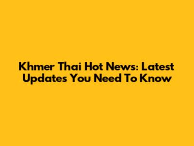 Khmer Thai Hot News: Latest Updates You Need To Know