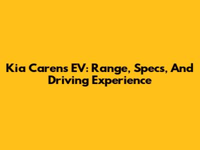 Kia Carens EV: Range, Specs, And Driving Experience