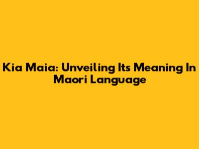 Kia Maia: Unveiling Its Meaning In Maori Language