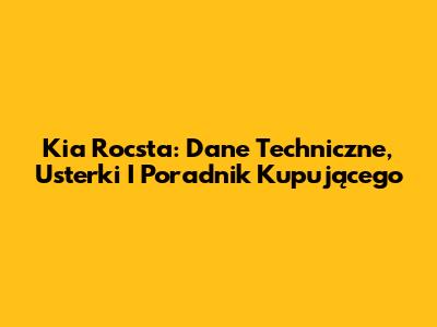 Kia Rocsta: Dane Techniczne, Usterki I Poradnik Kupującego