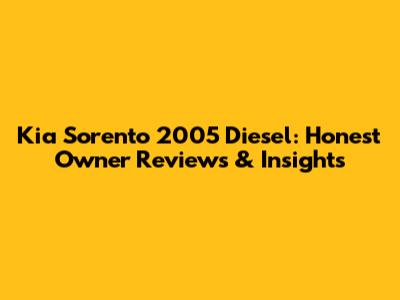 Kia Sorento 2005 Diesel: Honest Owner Reviews & Insights