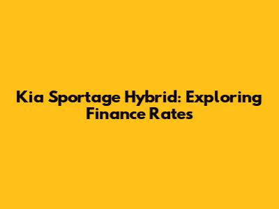 Kia Sportage Hybrid: Exploring Finance Rates