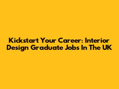 Kickstart Your Career: Interior Design Graduate Jobs In The UK