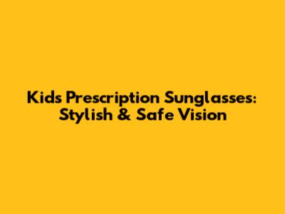 Kids Prescription Sunglasses: Stylish & Safe Vision