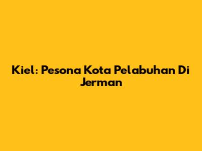 Kiel: Pesona Kota Pelabuhan Di Jerman
