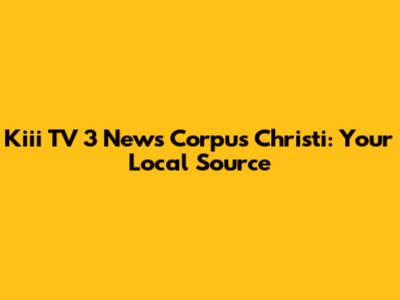 Kiii TV 3 News Corpus Christi: Your Local Source