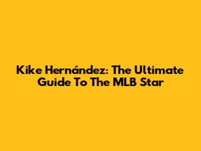 Kike Hernández: The Ultimate Guide To The MLB Star