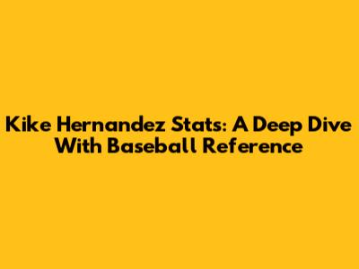 Kike Hernandez Stats: A Deep Dive With Baseball Reference