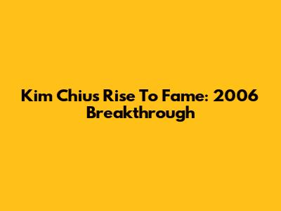 Kim Chiu's Rise To Fame: 2006 Breakthrough