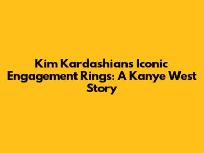 Kim Kardashian's Iconic Engagement Rings: A Kanye West Story