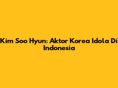 Kim Soo Hyun: Aktor Korea Idola Di Indonesia
