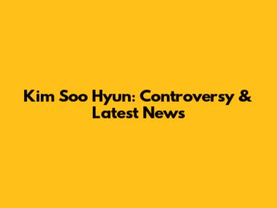 Kim Soo Hyun: Controversy & Latest News