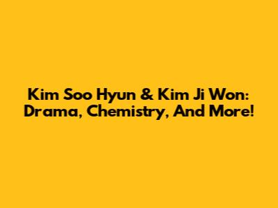Kim Soo Hyun & Kim Ji Won: Drama, Chemistry, And More!