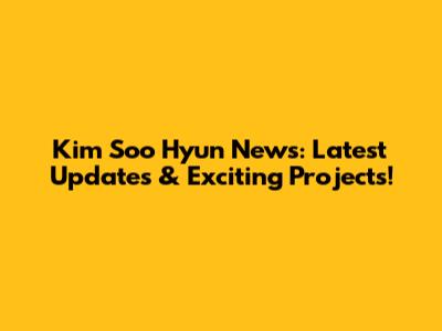 Kim Soo Hyun News: Latest Updates & Exciting Projects!