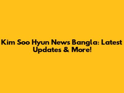 Kim Soo Hyun News Bangla: Latest Updates & More!