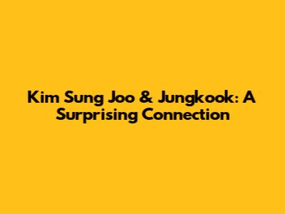 Kim Sung Joo & Jungkook: A Surprising Connection